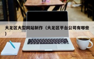 云南大足区大型网站制作（大足区平台公司有哪些）