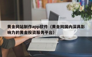 云南黄金网站制作app软件（黄金网国内深具影响力的黄金投资服务平台）