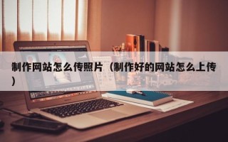 云南制作网站怎么传照片（制作好的网站怎么上传）