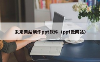 云南未来网站制作ppt软件（ppt做网站）