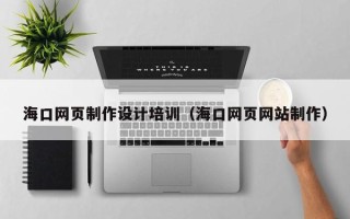 云南海口网页制作设计培训（海口网页网站制作）