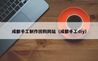 云南成都手工制作团购网站（成都手工diy）