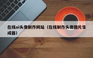 云南在线ai头像制作网站（在线制作头像图片生成器）