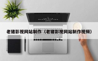 云南老猪影视网站制作（老猪影视网站制作视频）