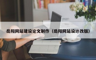 云南岳阳网站建设论文制作（岳阳网站设计改版）