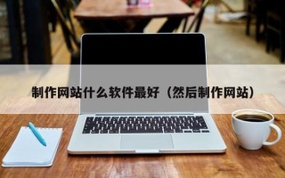 云南制作网站什么软件最好（然后制作网站）