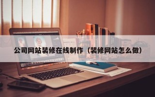 云南公司网站装修在线制作（装修网站怎么做）