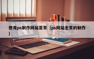 云南使用ps制作网站首页（ps网站主页的制作）