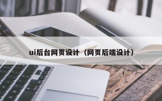 云南ui后台网页设计（网页后端设计）