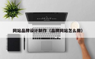 云南网站品牌设计制作（品牌网站怎么做）
